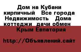 Дом на Кубани кирпичный - Все города Недвижимость » Дома, коттеджи, дачи обмен   . Крым,Евпатория